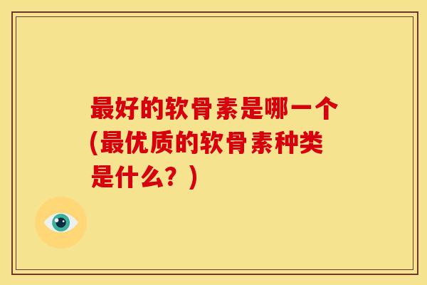 最好的软骨素是哪一个(最优质的软骨素种类是什么？)