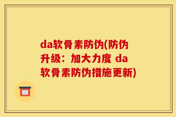 da软骨素防伪(防伪升级：加大力度 da软骨素防伪措施更新)