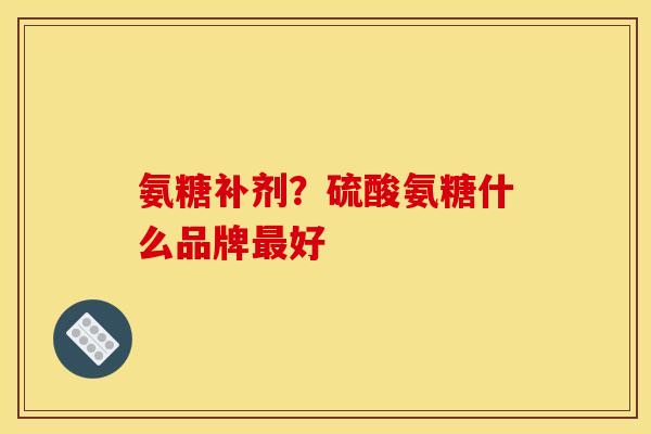 氨糖补剂？硫酸氨糖什么品牌最好
