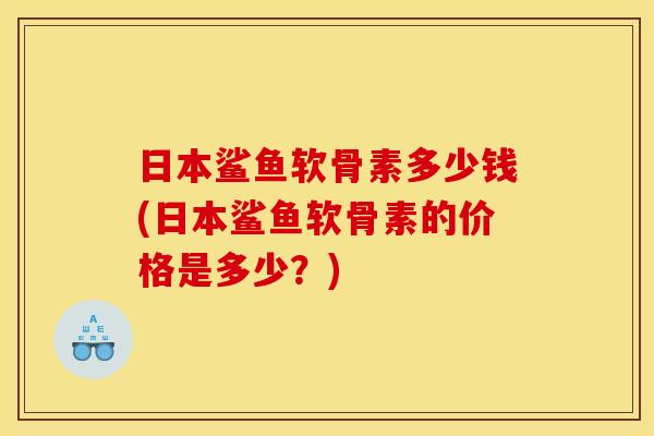日本鲨鱼软骨素多少钱(日本鲨鱼软骨素的价格是多少？)