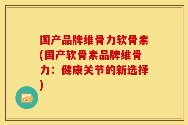 国产品牌维骨力软骨素(国产软骨素品牌维骨力：健康关节的新选择)
