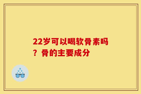 22岁可以喝软骨素吗？骨的主要成分