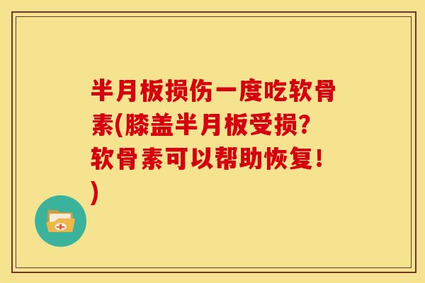 半月板损伤一度吃软骨素(膝盖半月板受损？软骨素可以帮助恢复！)