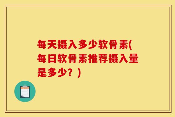 每天摄入多少软骨素(每日软骨素推荐摄入量是多少？)