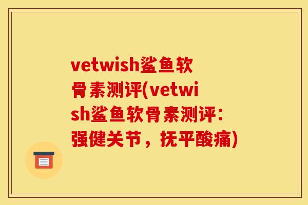 vetwish鲨鱼软骨素测评(vetwish鲨鱼软骨素测评：强健关节，抚平酸痛)