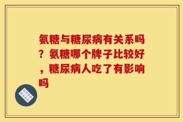 氨糖与糖尿病有关系吗？氨糖哪个牌子比较好，糖尿病人吃了有影响吗