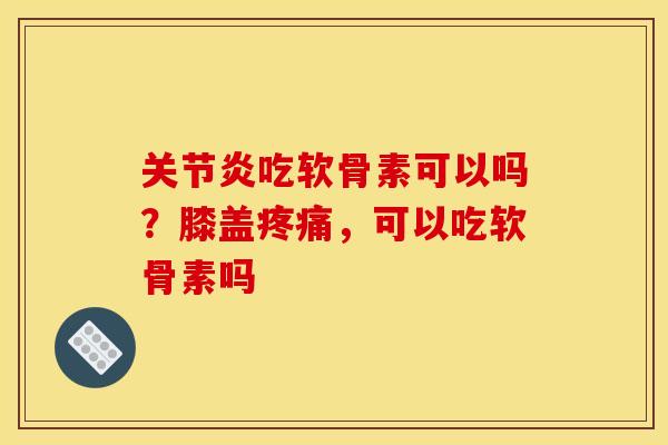 关节炎吃软骨素可以吗？膝盖疼痛，可以吃软骨素吗