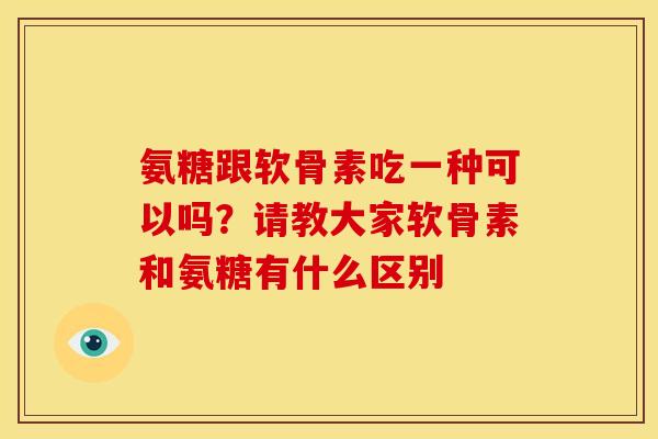 氨糖跟软骨素吃一种可以吗？请教大家软骨素和氨糖有什么区别