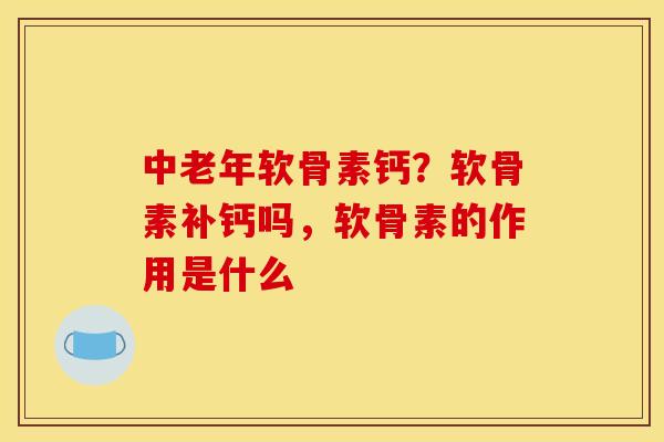 中老年软骨素钙？软骨素补钙吗，软骨素的作用是什么