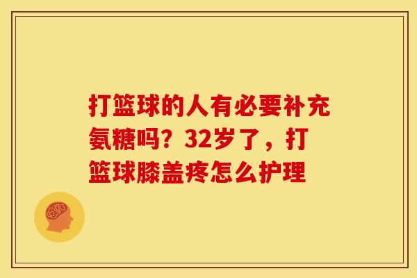 打篮球的人有必要补充氨糖吗？32岁了，打篮球膝盖疼怎么护理