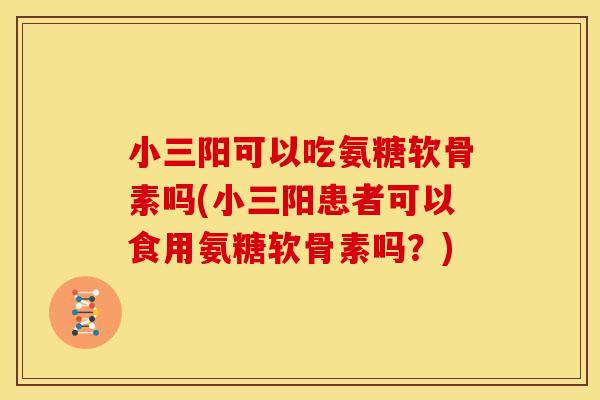 小三阳可以吃氨糖软骨素吗(小三阳患者可以食用氨糖软骨素吗？)