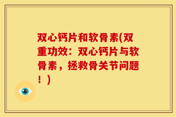 双心钙片和软骨素(双重功效：双心钙片与软骨素，拯救骨关节问题！)