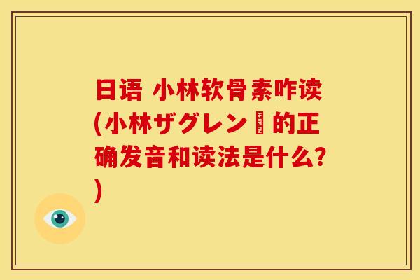 日语 小林软骨素咋读(小林ザグレン錠的正确发音和读法是什么？)