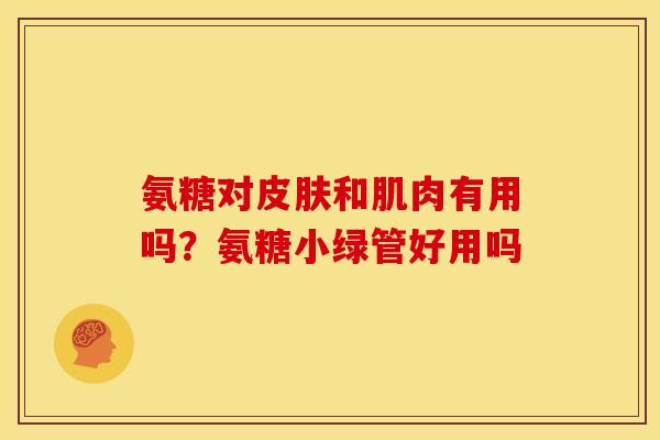 氨糖对皮肤和肌肉有用吗？氨糖小绿管好用吗