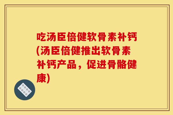 吃汤臣倍健软骨素补钙(汤臣倍健推出软骨素补钙产品，促进骨骼健康)