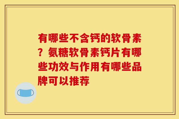 有哪些不含钙的软骨素？氨糖软骨素钙片有哪些功效与作用有哪些品牌可以推荐