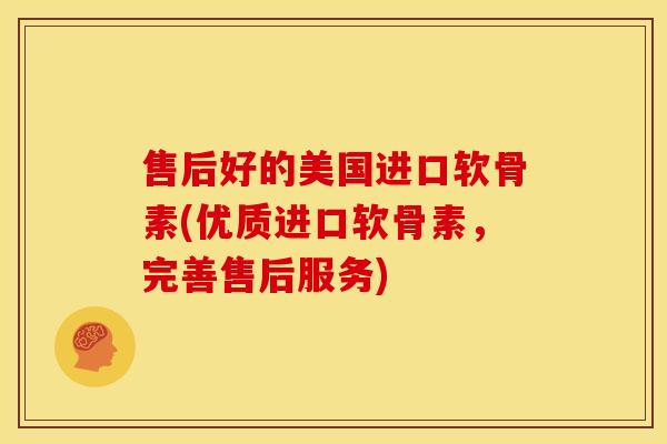售后好的美国进口软骨素(优质进口软骨素，完善售后服务)