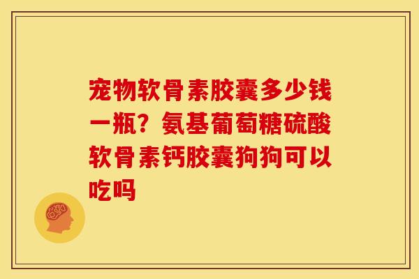 宠物软骨素胶囊多少钱一瓶？氨基葡萄糖硫酸软骨素钙胶囊狗狗可以吃吗