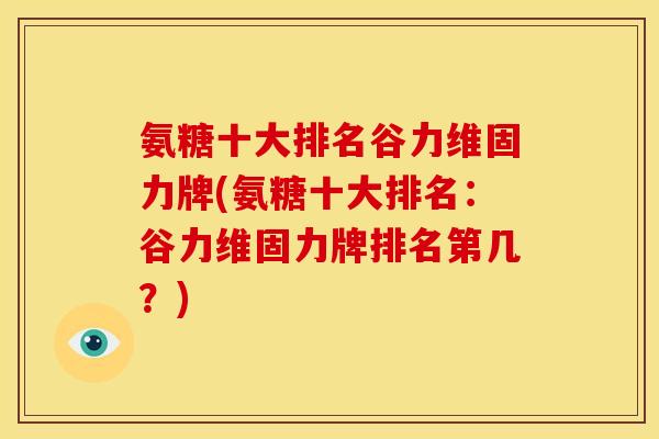 氨糖十大排名谷力维固力牌(氨糖十大排名：谷力维固力牌排名第几？)