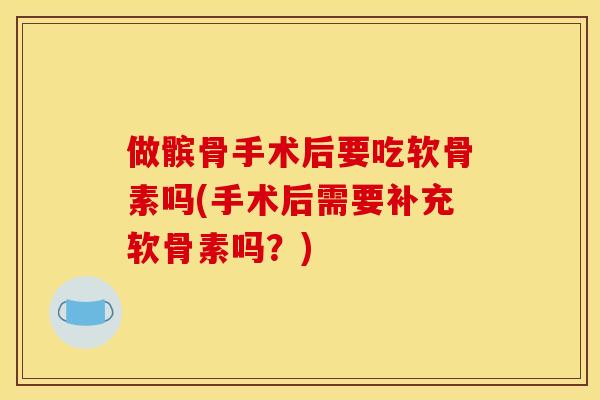 做髌骨手术后要吃软骨素吗(手术后需要补充软骨素吗？)