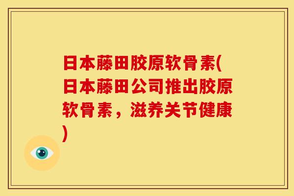 日本藤田胶原软骨素(日本藤田公司推出胶原软骨素，滋养关节健康)