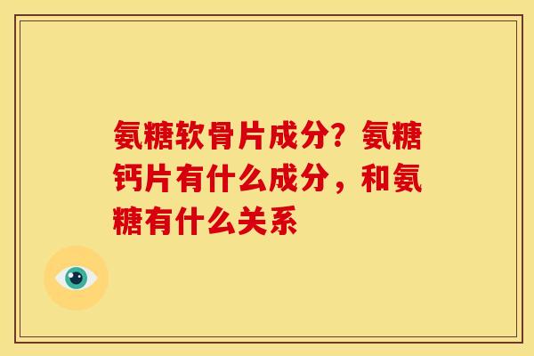氨糖软骨片成分？氨糖钙片有什么成分，和氨糖有什么关系