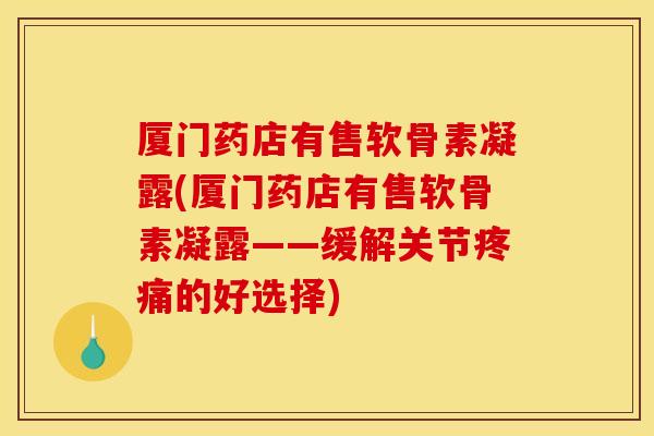 厦门药店有售软骨素凝露(厦门药店有售软骨素凝露——缓解关节疼痛的好选择)