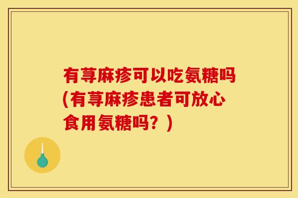 有荨麻疹可以吃氨糖吗(有荨麻疹患者可放心食用氨糖吗？)