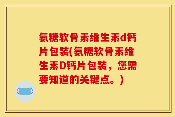 氨糖软骨素维生素d钙片包装(氨糖软骨素维生素D钙片包装，您需要知道的关键点。)