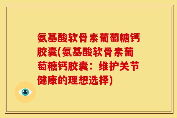 氨基酸软骨素葡萄糖钙胶囊(氨基酸软骨素葡萄糖钙胶囊：维护关节健康的理想选择)