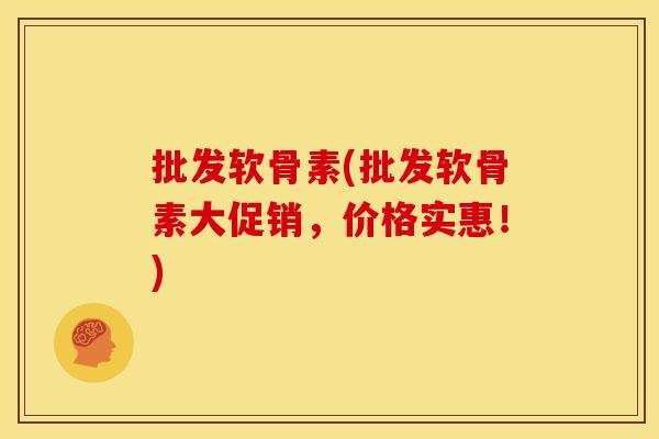 批发软骨素(批发软骨素大促销，价格实惠！)