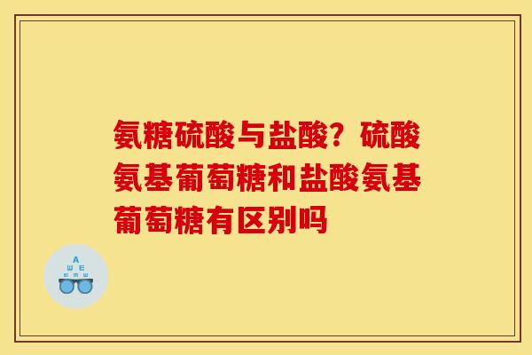 氨糖硫酸与盐酸？硫酸氨基葡萄糖和盐酸氨基葡萄糖有区别吗