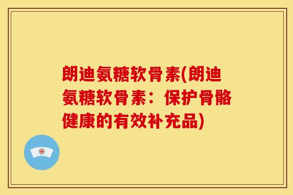 朗迪氨糖软骨素(朗迪氨糖软骨素：保护骨骼健康的有效补充品)