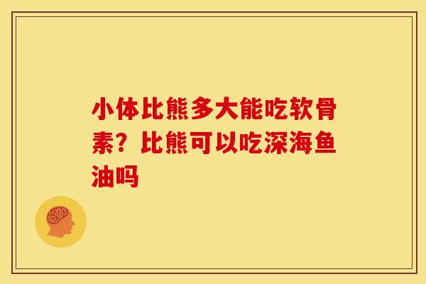 小体比熊多大能吃软骨素？比熊可以吃深海鱼油吗