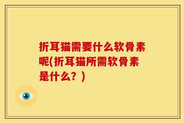 折耳猫需要什么软骨素呢(折耳猫所需软骨素是什么？)