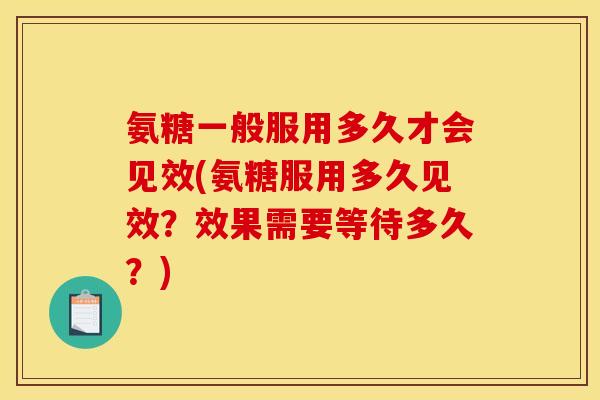 氨糖一般服用多久才会见效(氨糖服用多久见效？效果需要等待多久？)