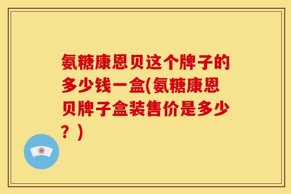 氨糖康恩贝这个牌子的多少钱一盒(氨糖康恩贝牌子盒装售价是多少？)