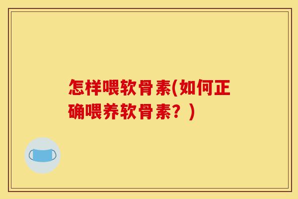 怎样喂软骨素(如何正确喂养软骨素？)