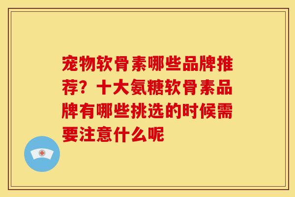 宠物软骨素哪些品牌推荐？十大氨糖软骨素品牌有哪些挑选的时候需要注意什么呢