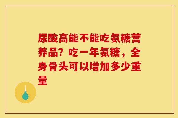 尿酸高能不能吃氨糖营养品？吃一年氨糖，全身骨头可以增加多少重量
