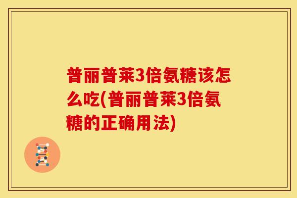 普丽普莱3倍氨糖该怎么吃(普丽普莱3倍氨糖的正确用法)