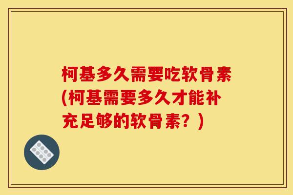 柯基多久需要吃软骨素(柯基需要多久才能补充足够的软骨素？)