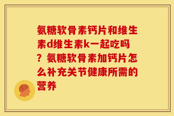 氨糖软骨素钙片和维生素d维生素k一起吃吗？氨糖软骨素加钙片怎么补充关节健康所需的营养