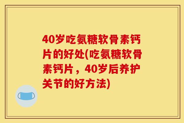 40岁吃氨糖软骨素钙片的好处(吃氨糖软骨素钙片，40岁后养护关节的好方法)