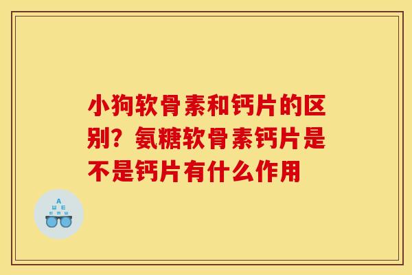 小狗软骨素和钙片的区别？氨糖软骨素钙片是不是钙片有什么作用