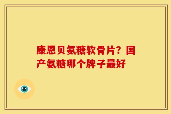 康恩贝氨糖软骨片？国产氨糖哪个牌子最好