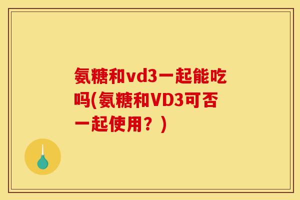 氨糖和vd3一起能吃吗(氨糖和VD3可否一起使用？)