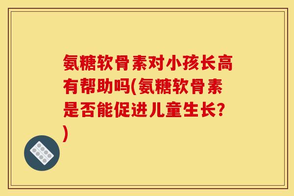 氨糖软骨素对小孩长高有帮助吗(氨糖软骨素是否能促进儿童生长？)