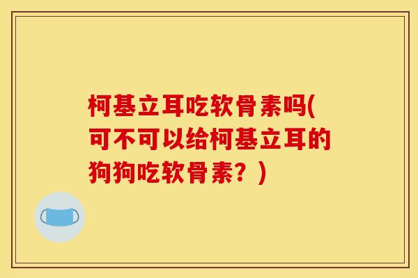 柯基立耳吃软骨素吗(可不可以给柯基立耳的狗狗吃软骨素？)