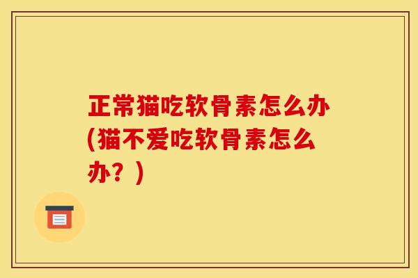 正常猫吃软骨素怎么办(猫不爱吃软骨素怎么办？)
